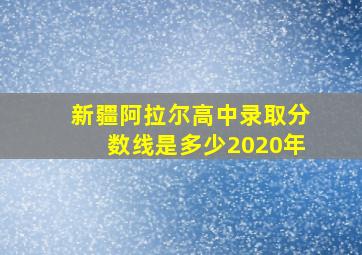 新疆阿拉尔高中录取分数线是多少2020年