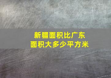 新疆面积比广东面积大多少平方米