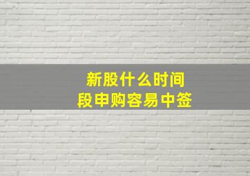 新股什么时间段申购容易中签