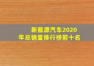 新能源汽车2020年总销量排行榜前十名