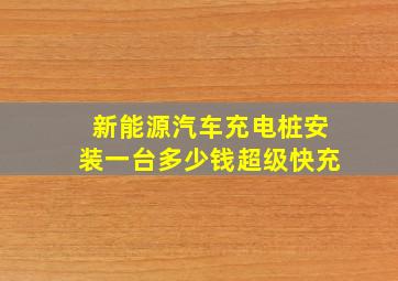 新能源汽车充电桩安装一台多少钱超级快充