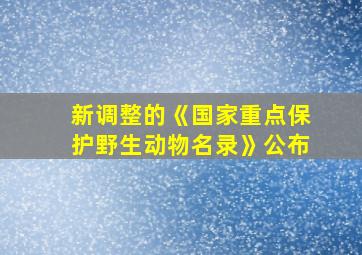 新调整的《国家重点保护野生动物名录》公布