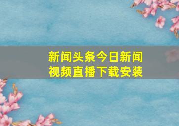 新闻头条今日新闻视频直播下载安装