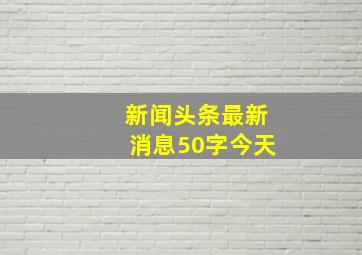 新闻头条最新消息50字今天