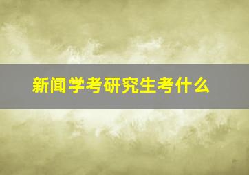 新闻学考研究生考什么