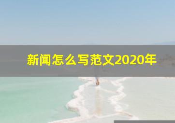 新闻怎么写范文2020年