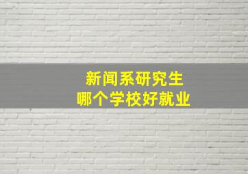 新闻系研究生哪个学校好就业