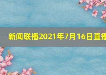 新闻联播2021年7月16日直播