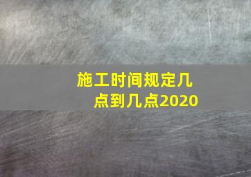 施工时间规定几点到几点2020