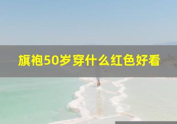 旗袍50岁穿什么红色好看