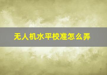 无人机水平校准怎么弄