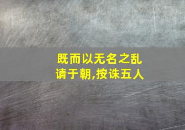 既而以无名之乱请于朝,按诛五人