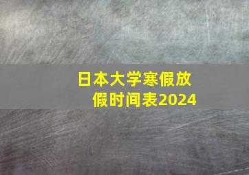 日本大学寒假放假时间表2024