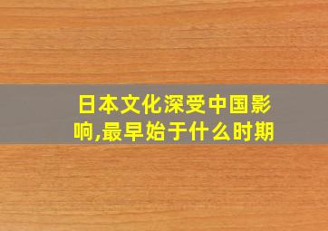 日本文化深受中国影响,最早始于什么时期