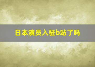 日本演员入驻b站了吗