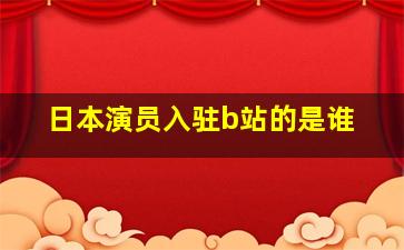 日本演员入驻b站的是谁