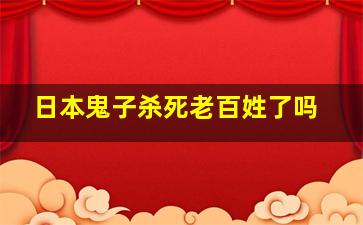 日本鬼子杀死老百姓了吗