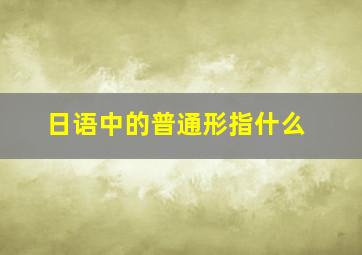 日语中的普通形指什么