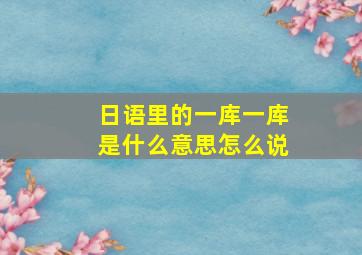 日语里的一库一库是什么意思怎么说