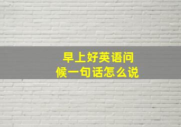 早上好英语问候一句话怎么说