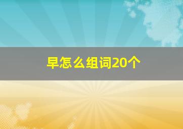 早怎么组词20个