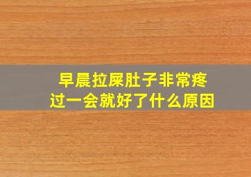 早晨拉屎肚子非常疼过一会就好了什么原因