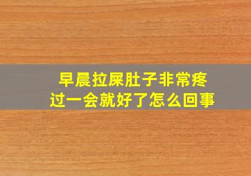 早晨拉屎肚子非常疼过一会就好了怎么回事