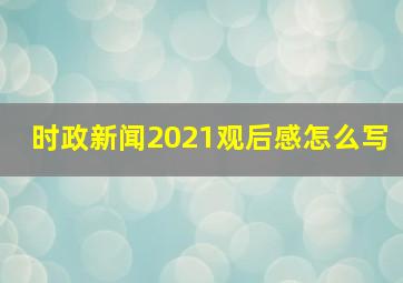 时政新闻2021观后感怎么写