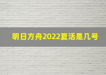 明日方舟2022夏活是几号