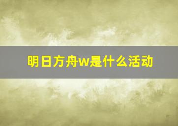 明日方舟w是什么活动