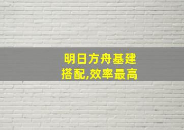 明日方舟基建搭配,效率最高