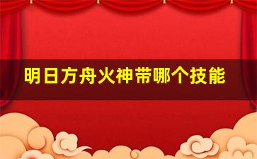 明日方舟火神带哪个技能