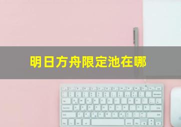 明日方舟限定池在哪