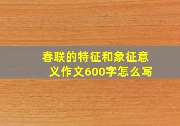 春联的特征和象征意义作文600字怎么写