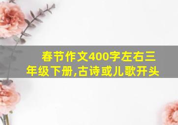 春节作文400字左右三年级下册,古诗或儿歌开头