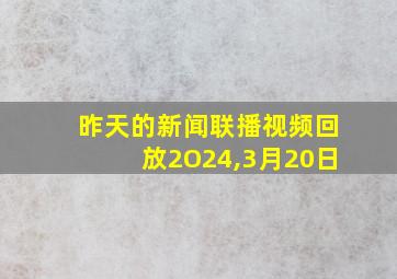 昨天的新闻联播视频回放2O24,3月20日