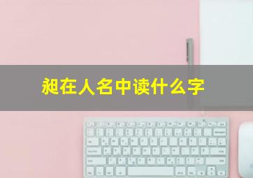 昶在人名中读什么字