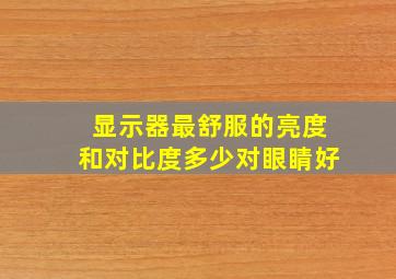 显示器最舒服的亮度和对比度多少对眼睛好