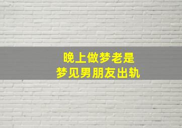 晚上做梦老是梦见男朋友出轨