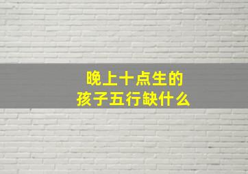 晚上十点生的孩子五行缺什么