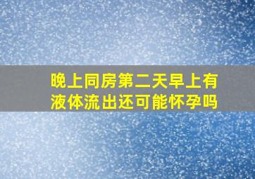 晚上同房第二天早上有液体流出还可能怀孕吗