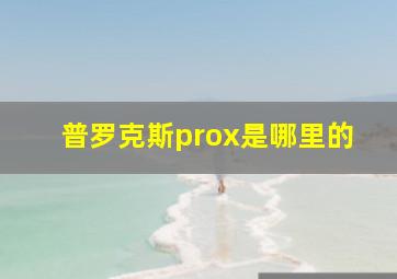 普罗克斯prox是哪里的