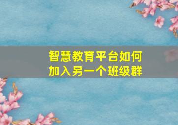 智慧教育平台如何加入另一个班级群