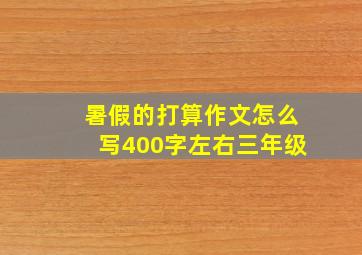 暑假的打算作文怎么写400字左右三年级