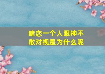 暗恋一个人眼神不敢对视是为什么呢