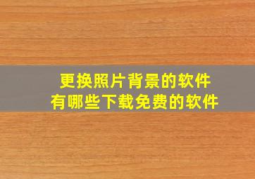 更换照片背景的软件有哪些下载免费的软件