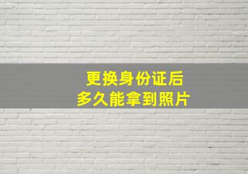 更换身份证后多久能拿到照片