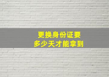 更换身份证要多少天才能拿到