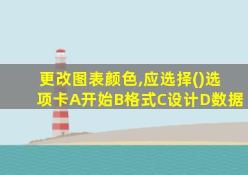 更改图表颜色,应选择()选项卡A开始B格式C设计D数据