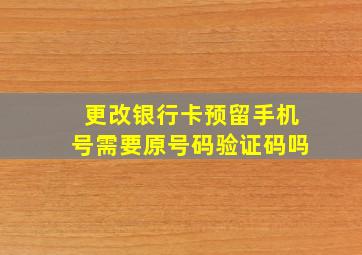 更改银行卡预留手机号需要原号码验证码吗